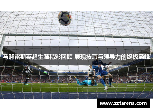 马赫雷斯英超生涯精彩回顾 展现技巧与领导力的终极巅峰