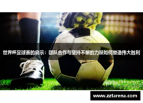 世界杯足球赛的启示：团队合作与坚持不懈的力量如何塑造伟大胜利