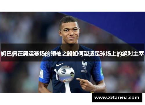 姆巴佩在奥运赛场的领袖之路如何塑造足球场上的绝对主宰