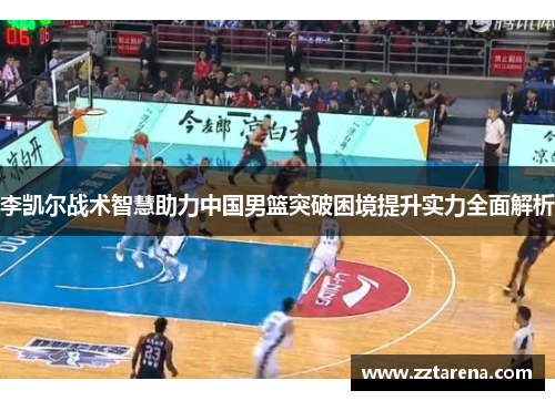 李凯尔战术智慧助力中国男篮突破困境提升实力全面解析