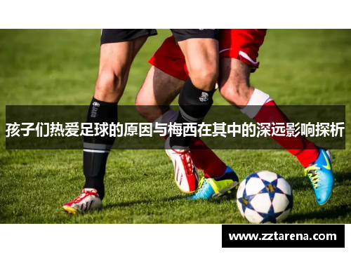 孩子们热爱足球的原因与梅西在其中的深远影响探析