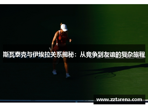 斯瓦泰克与伊埃拉关系揭秘：从竞争到友谊的复杂旅程