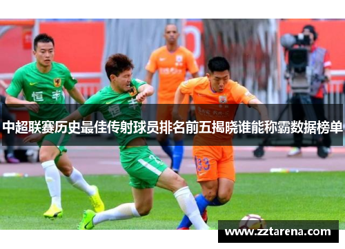 中超联赛历史最佳传射球员排名前五揭晓谁能称霸数据榜单