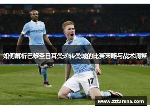 如何解析巴黎圣日耳曼逆转曼城的比赛策略与战术调整