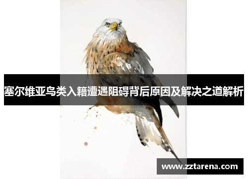 塞尔维亚鸟类入籍遭遇阻碍背后原因及解决之道解析