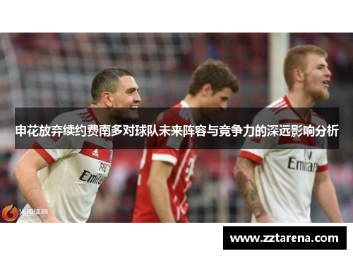 申花放弃续约费南多对球队未来阵容与竞争力的深远影响分析