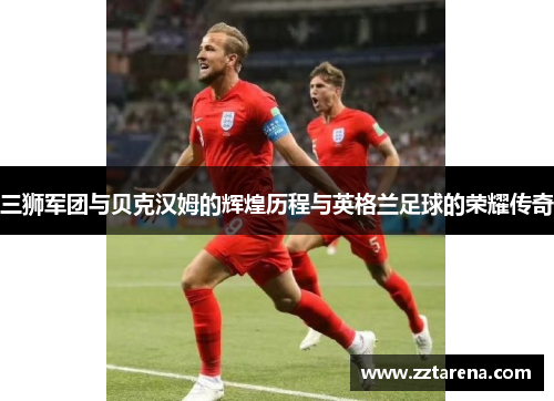 三狮军团与贝克汉姆的辉煌历程与英格兰足球的荣耀传奇