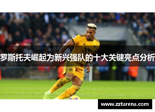 罗斯托夫崛起为新兴强队的十大关键亮点分析