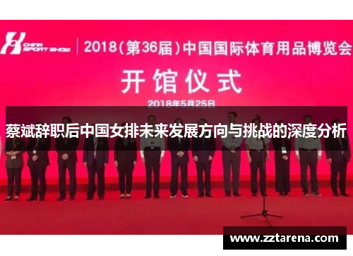 蔡斌辞职后中国女排未来发展方向与挑战的深度分析 蔡斌辞职后中国女排未来发展方向与挑战的深度分析
