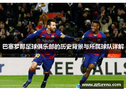 巴塞罗那足球俱乐部的历史背景与所属球队详解 巴塞罗那足球俱乐部的历史背景与所属球队详解
