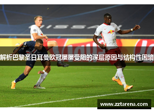 解析巴黎圣日耳曼欧冠屡屡受阻的深层原因与结构性困境 解析巴黎圣日耳曼欧冠屡屡受阻的深层原因与结构性困境